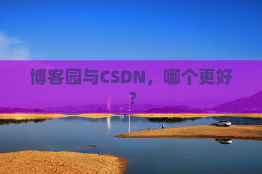 博客园与CSDN，哪个更好？