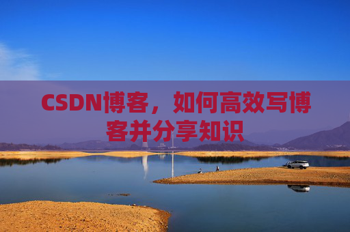 CSDN博客，如何高效写博客并分享知识